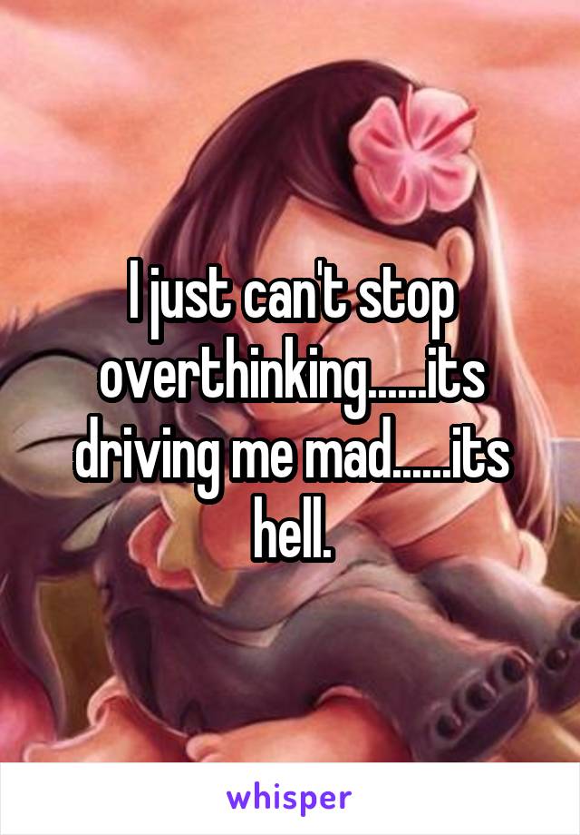 I just can't stop overthinking......its driving me mad......its hell.