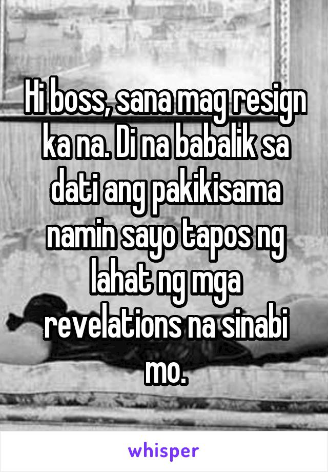 Hi boss, sana mag resign ka na. Di na babalik sa dati ang pakikisama namin sayo tapos ng lahat ng mga revelations na sinabi mo.