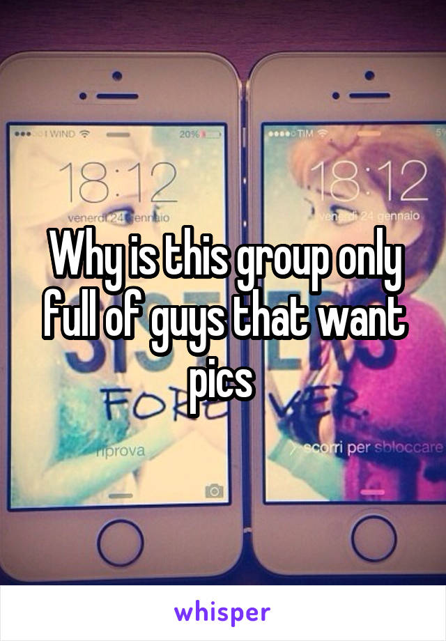 Why is this group only full of guys that want pics 