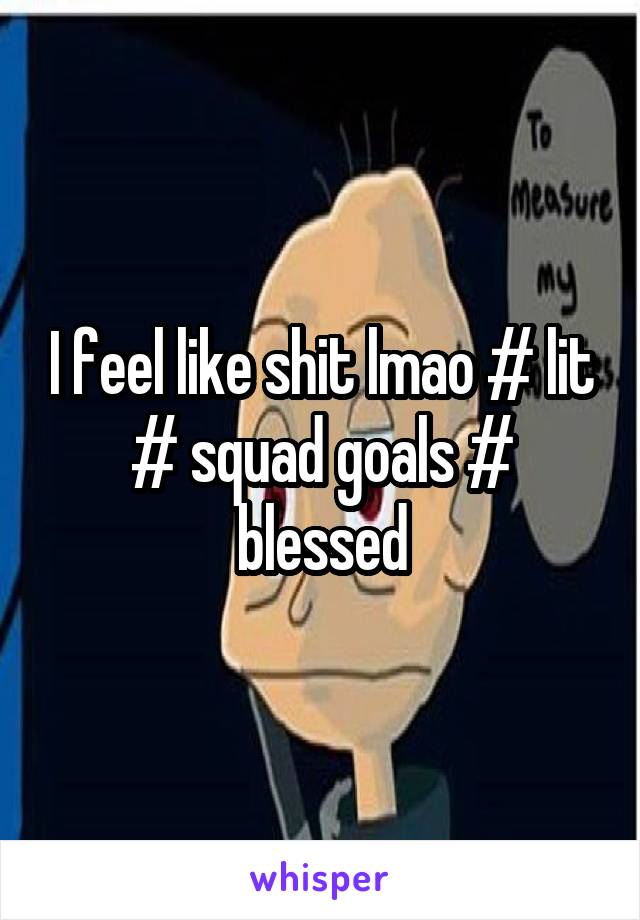 I feel like shit lmao # lit # squad goals # blessed