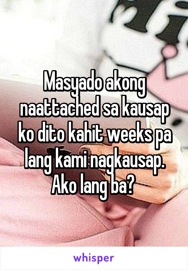 Masyado akong naattached sa kausap ko dito kahit weeks pa lang kami nagkausap. Ako lang ba? 