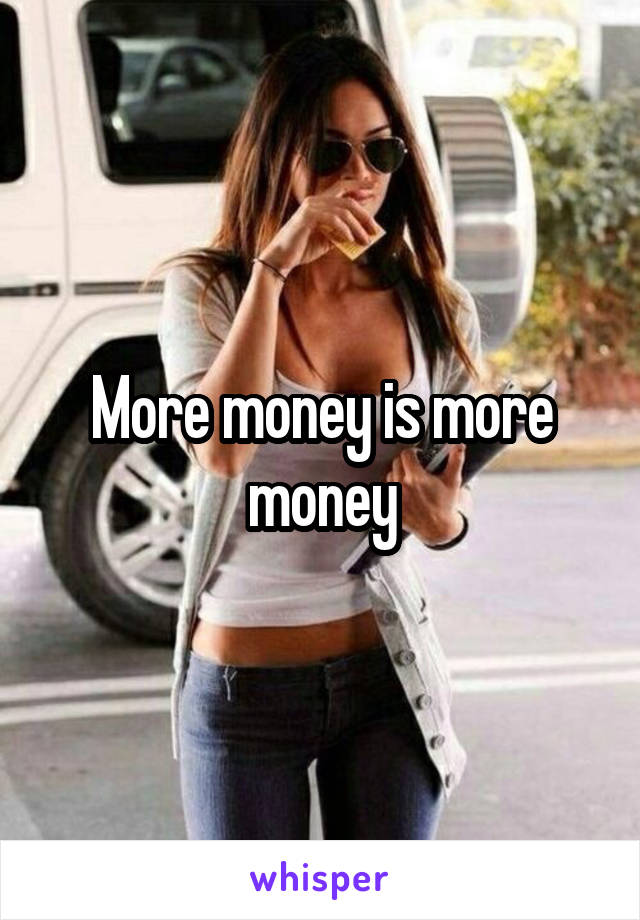 More money is more money