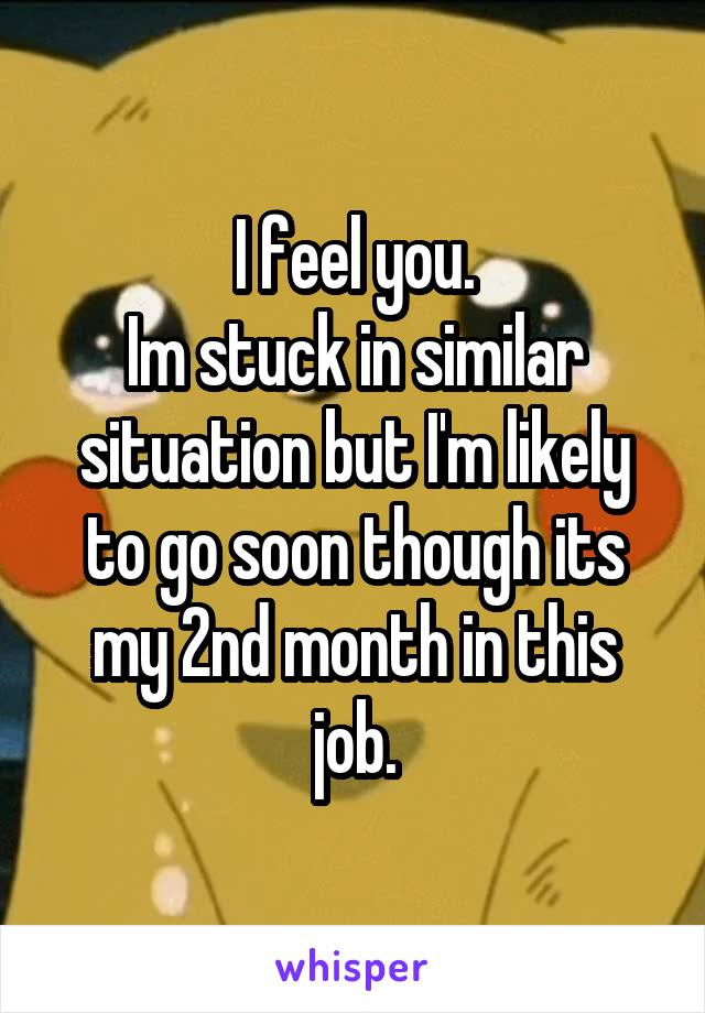 I feel you.
Im stuck in similar situation but I'm likely to go soon though its my 2nd month in this job.