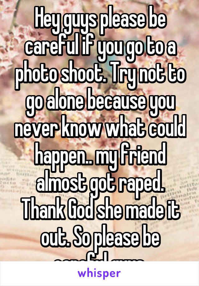 Hey guys please be careful if you go to a photo shoot. Try not to go alone because you never know what could happen.. my friend almost got raped. Thank God she made it out. So please be careful guys.