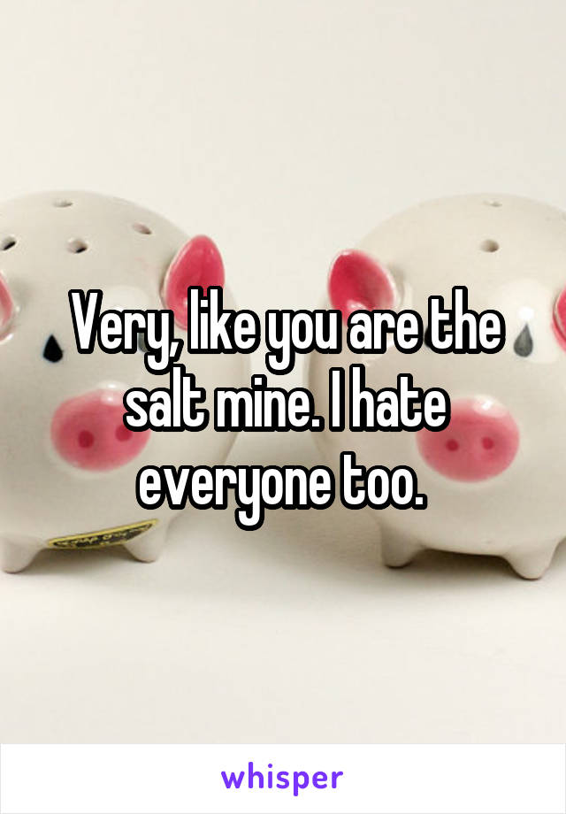 Very, like you are the salt mine. I hate everyone too. 