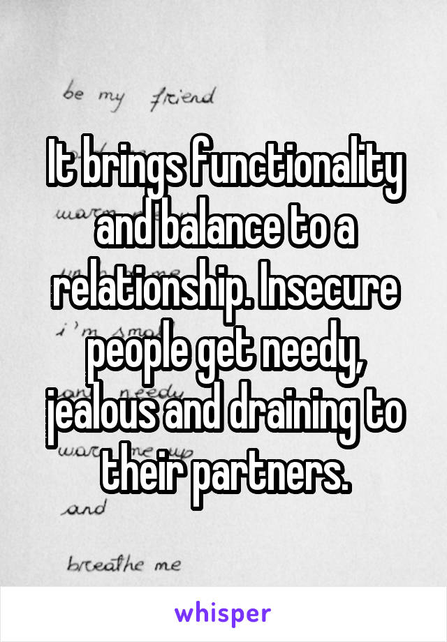 It brings functionality and balance to a relationship. Insecure people get needy, jealous and draining to their partners.