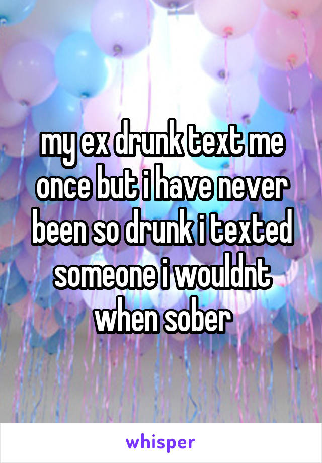 my ex drunk text me once but i have never been so drunk i texted someone i wouldnt when sober