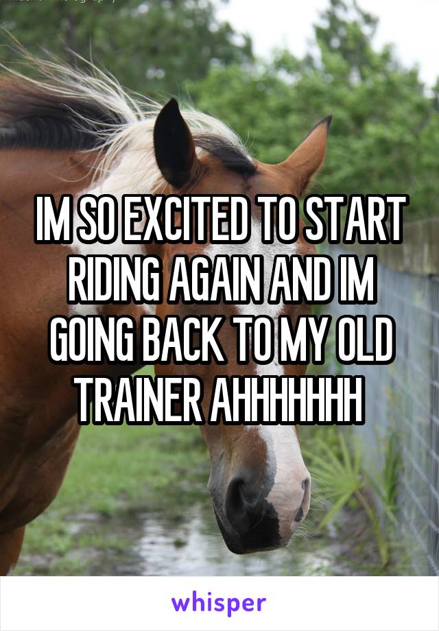 IM SO EXCITED TO START RIDING AGAIN AND IM GOING BACK TO MY OLD TRAINER AHHHHHHH 