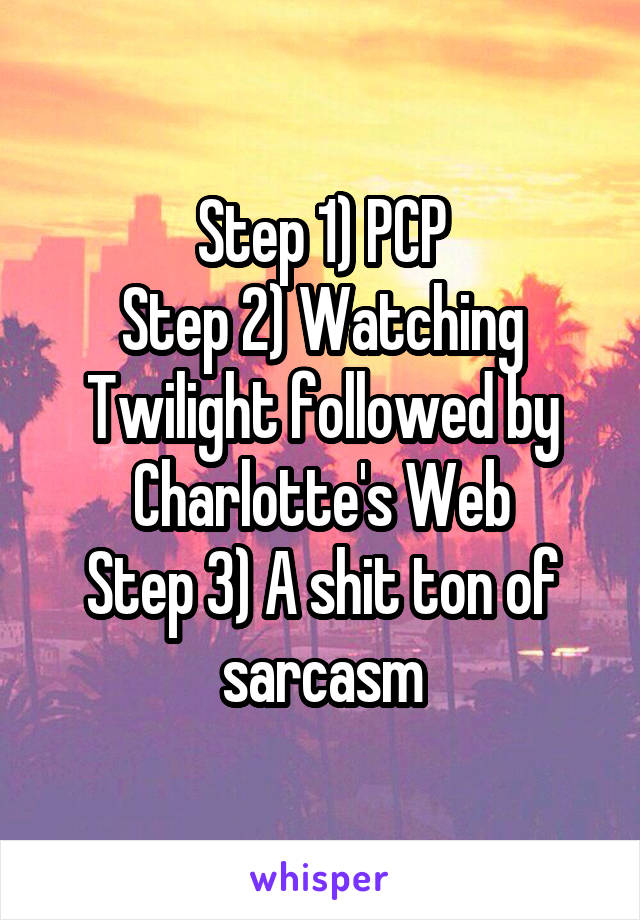 Step 1) PCP
Step 2) Watching Twilight followed by Charlotte's Web
Step 3) A shit ton of sarcasm