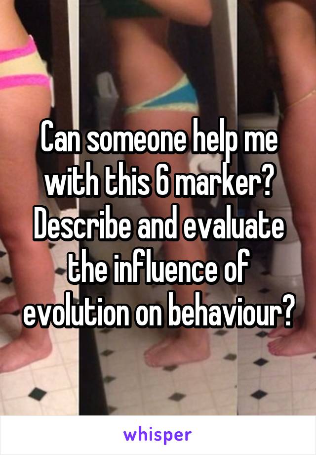 Can someone help me with this 6 marker?
Describe and evaluate the influence of evolution on behaviour?