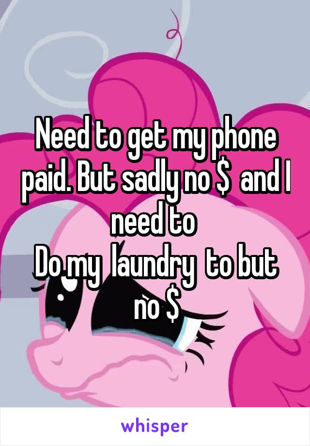 Need to get my phone paid. But sadly no $  and I need to 
Do my  laundry  to but no $