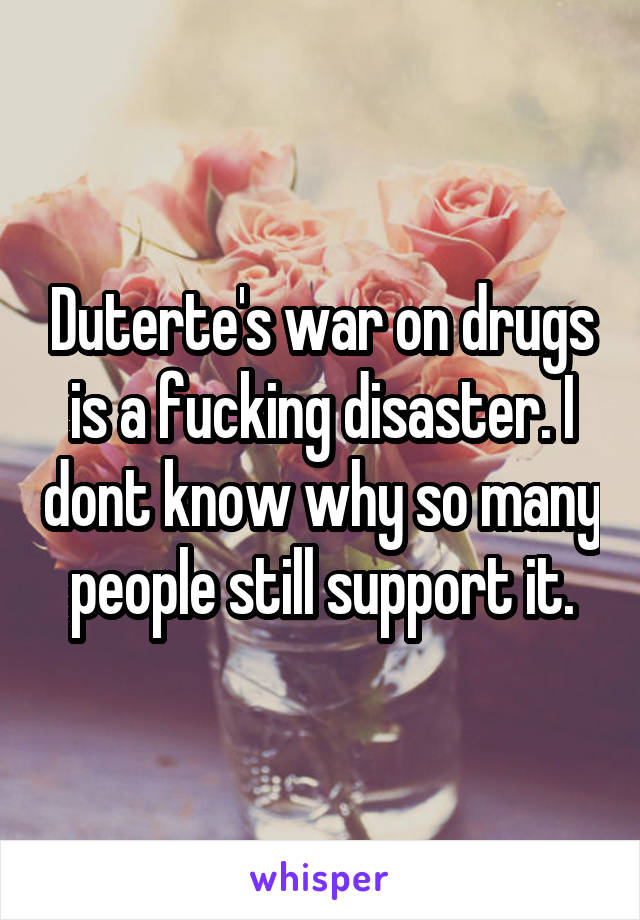 Duterte's war on drugs is a fucking disaster. I dont know why so many people still support it.