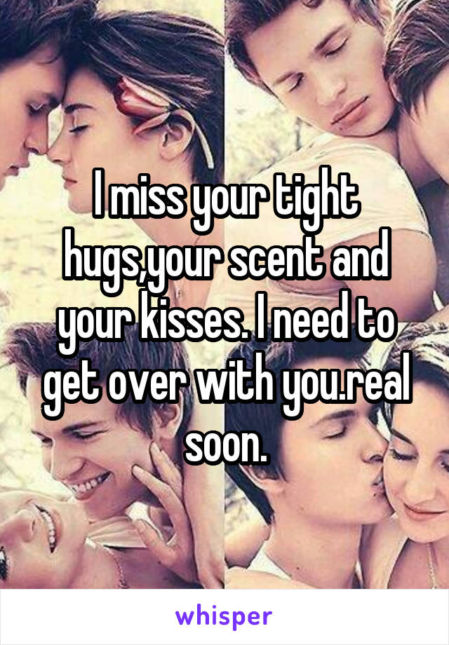 I miss your tight hugs,your scent and your kisses. I need to get over with you.real soon.