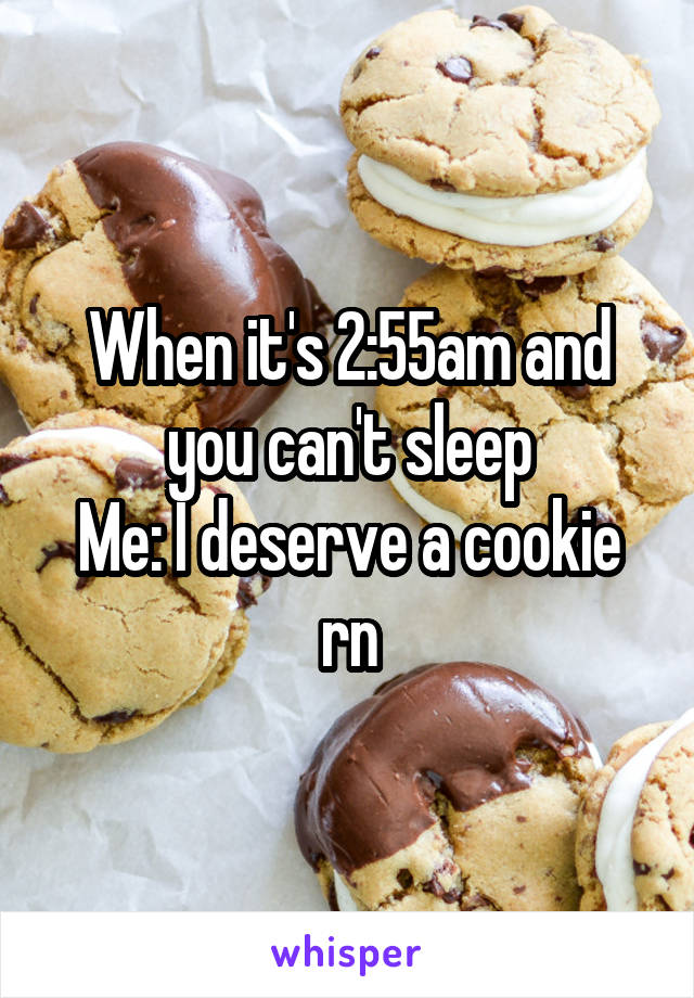 When it's 2:55am and you can't sleep
Me: I deserve a cookie rn