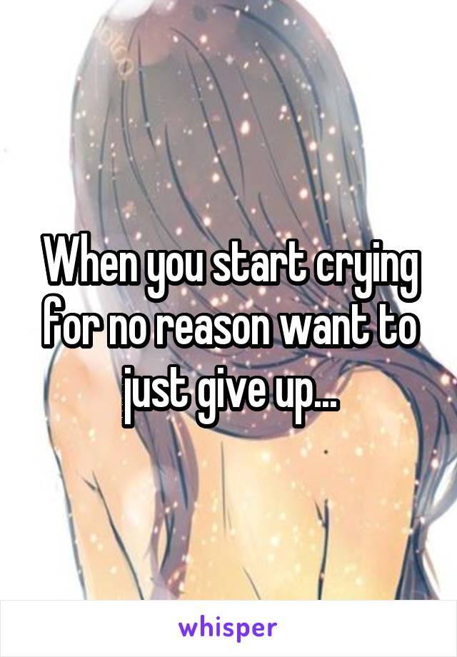 When you start crying for no reason want to just give up...