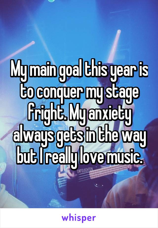 My main goal this year is to conquer my stage fright. My anxiety always gets in the way but I really love music.