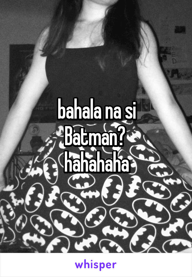 bahala na si
Batman? 
hahahaha