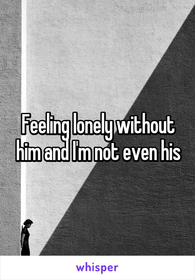 Feeling lonely without him and I'm not even his