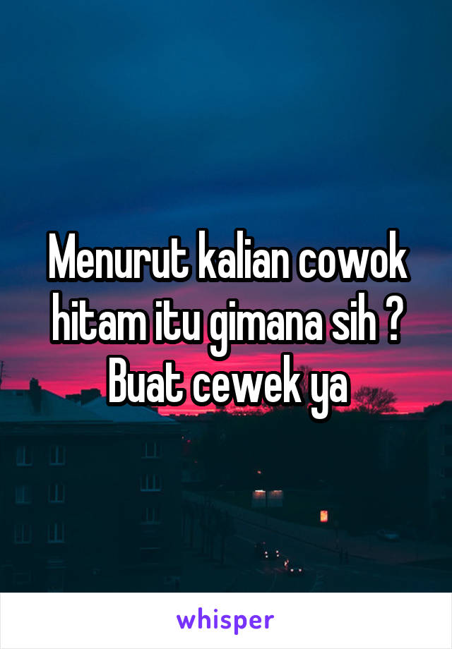 Menurut kalian cowok hitam itu gimana sih ?
Buat cewek ya