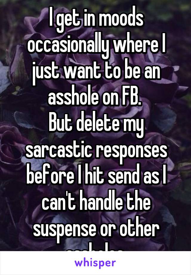 I get in moods occasionally where I just want to be an asshole on FB. 
But delete my sarcastic responses before I hit send as I can't handle the suspense or other assholes.