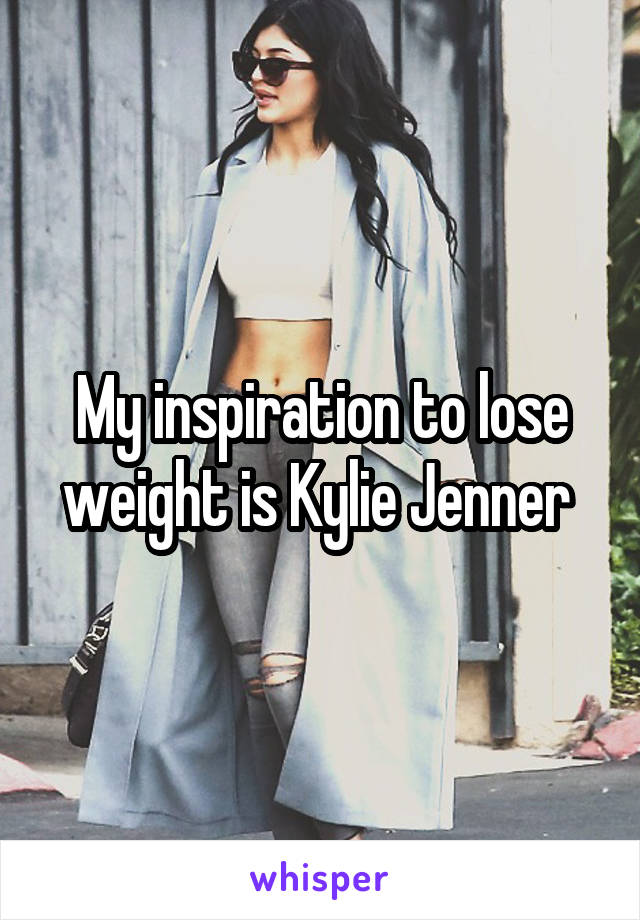 My inspiration to lose weight is Kylie Jenner 