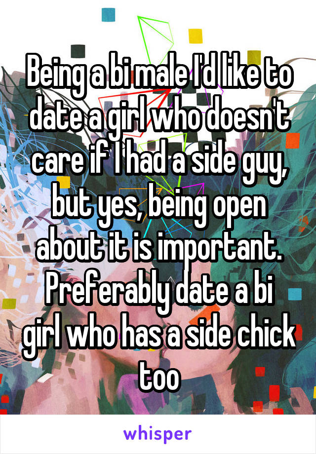 Being a bi male I'd like to date a girl who doesn't care if I had a side guy, but yes, being open about it is important.
Preferably date a bi girl who has a side chick too