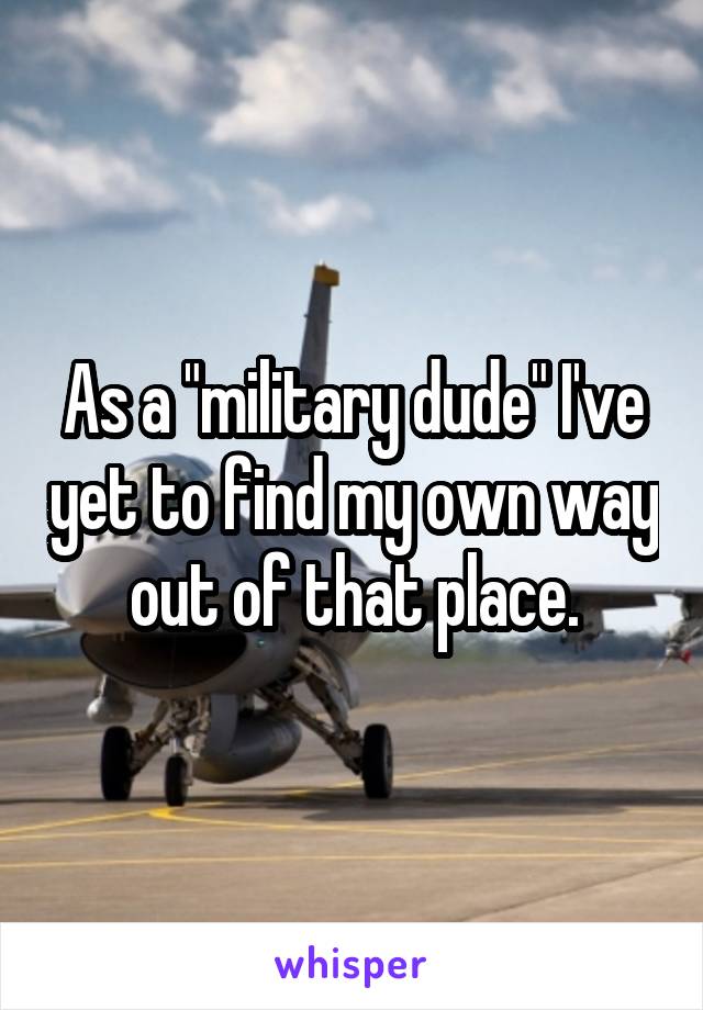 As a "military dude" I've yet to find my own way out of that place.