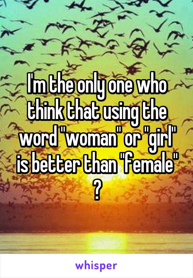 I'm the only one who think that using the word "woman" or "girl" is better than "female" ?