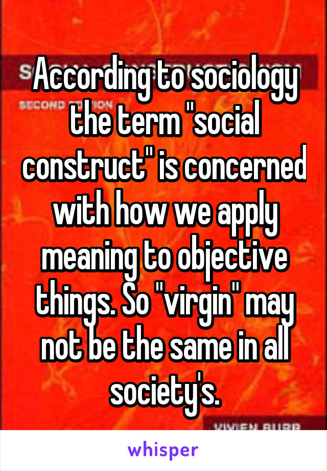 According to sociology the term "social construct" is concerned with how we apply meaning to objective things. So "virgin" may not be the same in all society's.