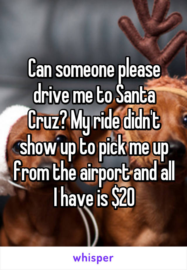 Can someone please drive me to Santa Cruz? My ride didn't show up to pick me up from the airport and all I have is $20