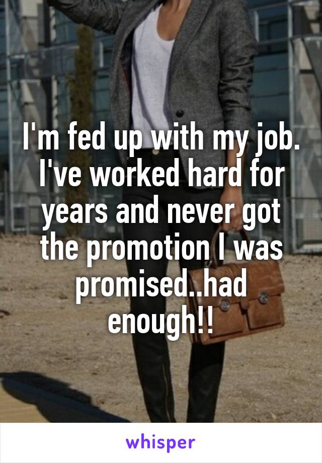 I'm fed up with my job. I've worked hard for years and never got the promotion I was promised..had enough!!