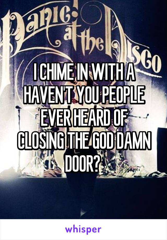 I CHIME IN WITH A HAVEN'T YOU PEOPLE EVER HEARD OF
CLOSING THE GOD DAMN DOOR? 