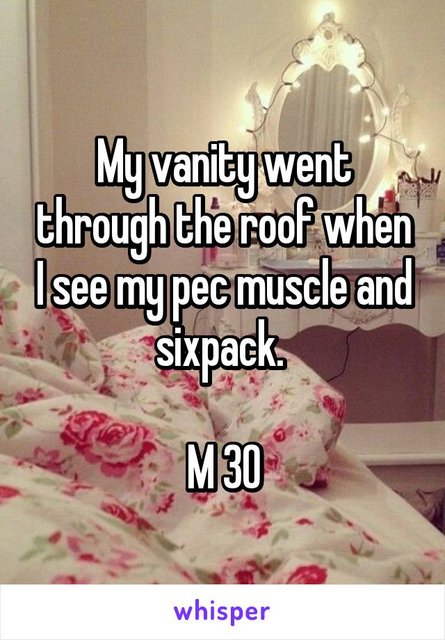 My vanity went through the roof when I see my pec muscle and sixpack. 

M 30