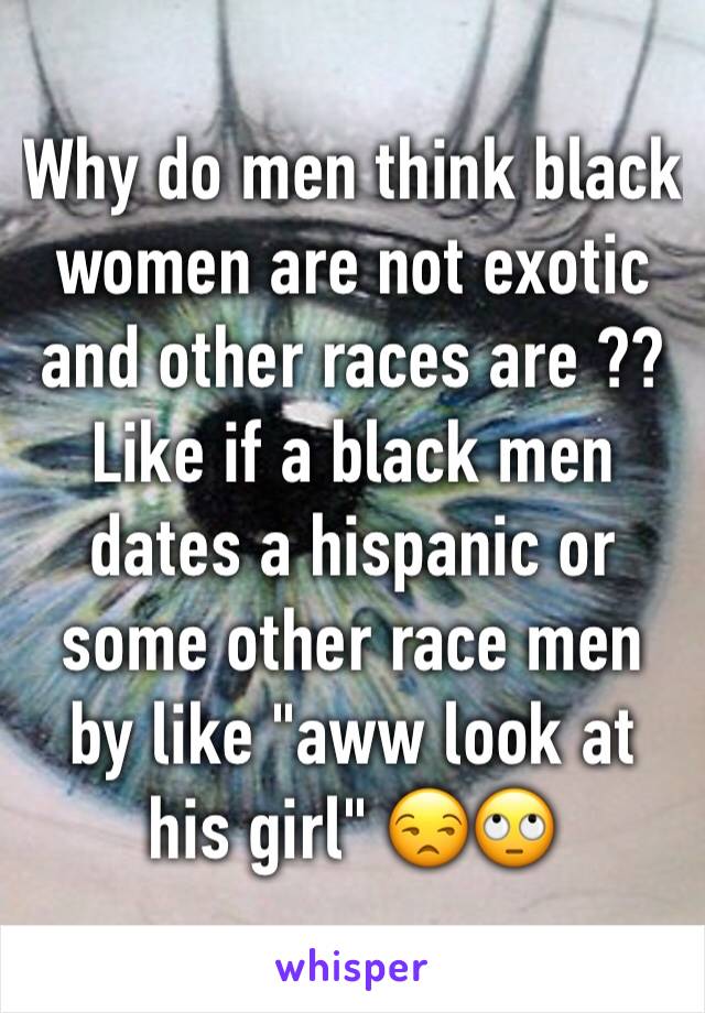 Why do men think black women are not exotic and other races are ?? Like if a black men dates a hispanic or some other race men by like "aww look at his girl" 😒🙄