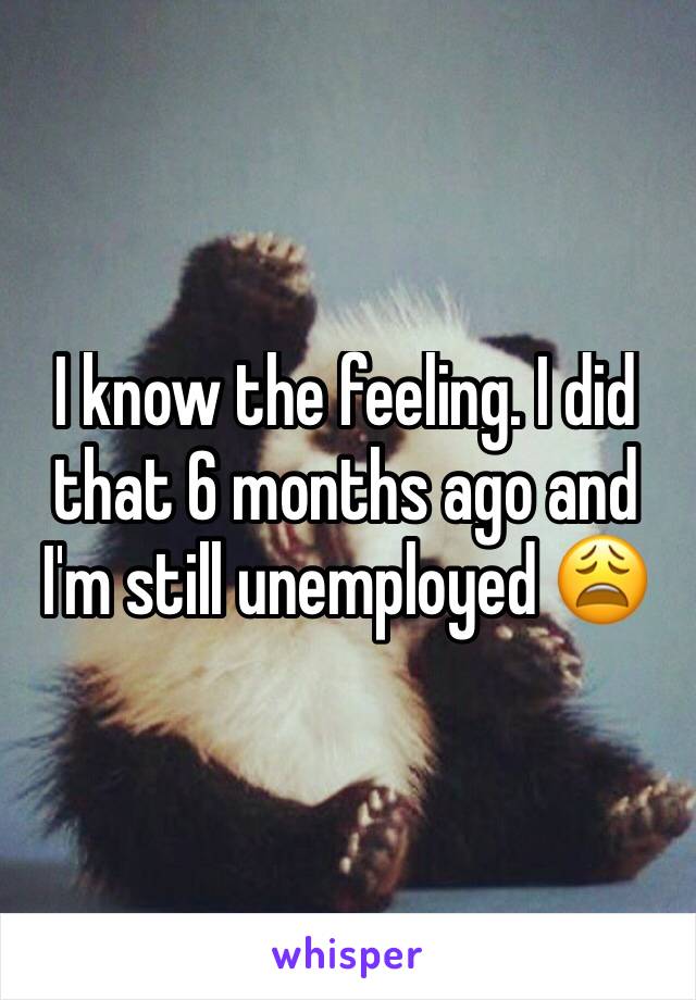 I know the feeling. I did that 6 months ago and I'm still unemployed 😩