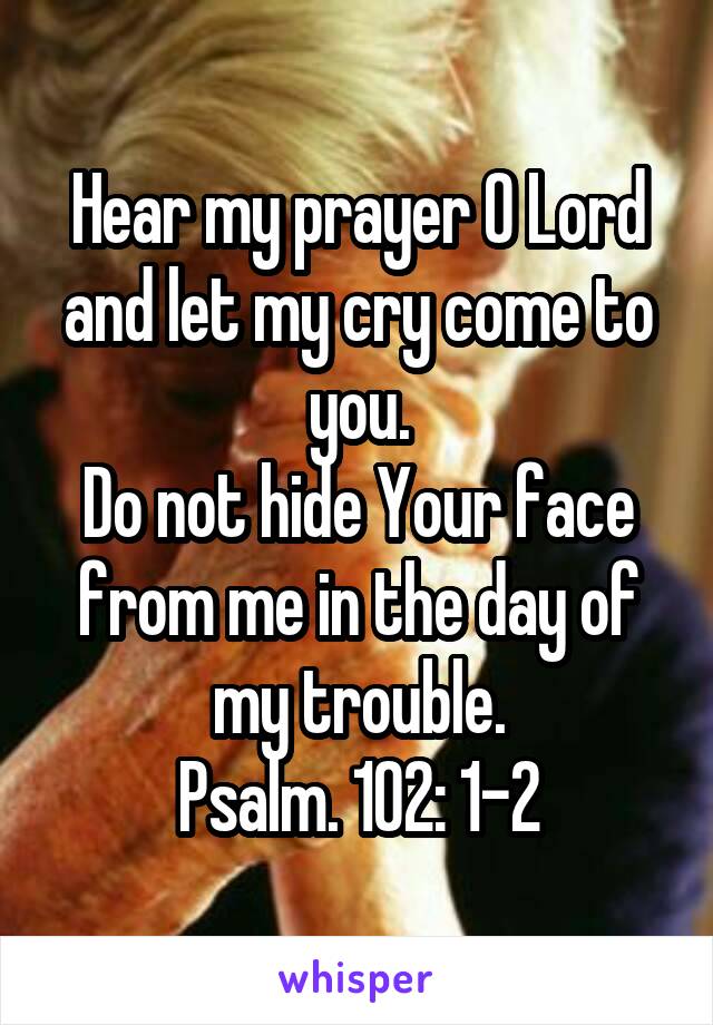 Hear my prayer O Lord and let my cry come to you.
Do not hide Your face from me in the day of my trouble.
Psalm. 102: 1-2