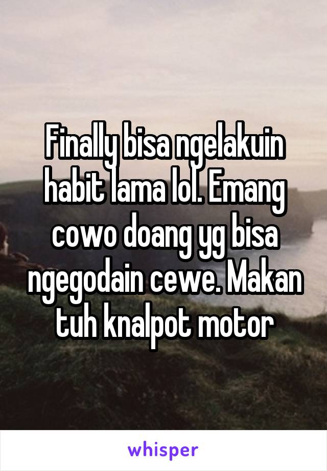 Finally bisa ngelakuin habit lama lol. Emang cowo doang yg bisa ngegodain cewe. Makan tuh knalpot motor