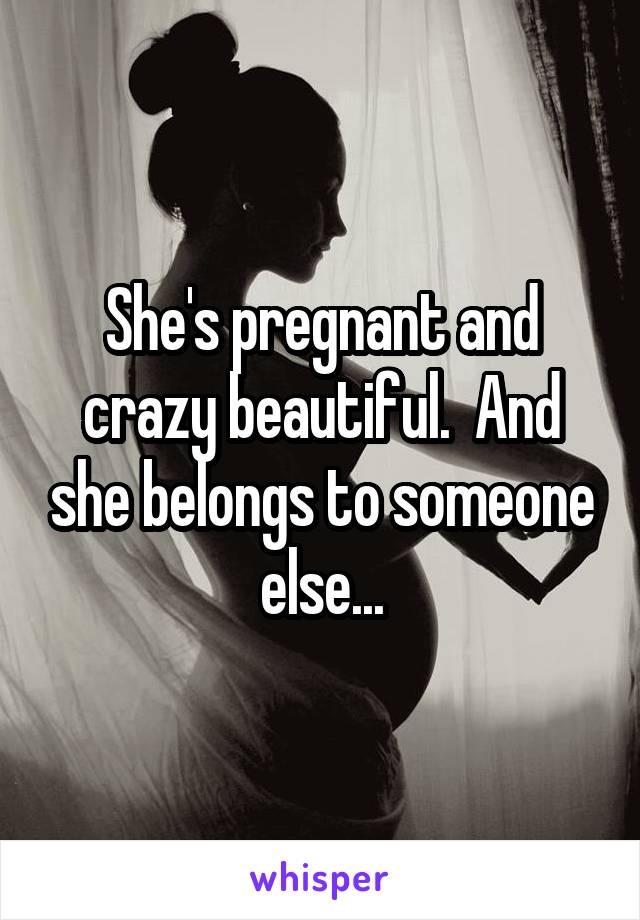 She's pregnant and crazy beautiful.  And she belongs to someone else...