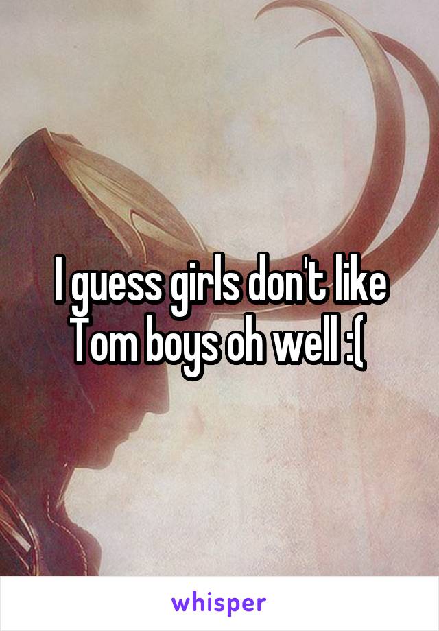 I guess girls don't like Tom boys oh well :( 