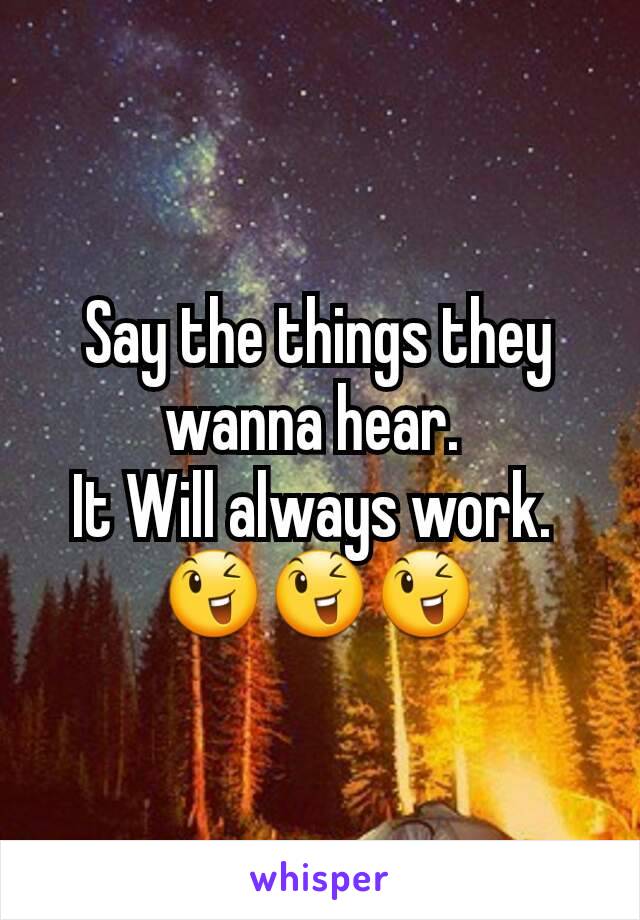 Say the things they wanna hear. 
It Will always work. 
😉😉😉