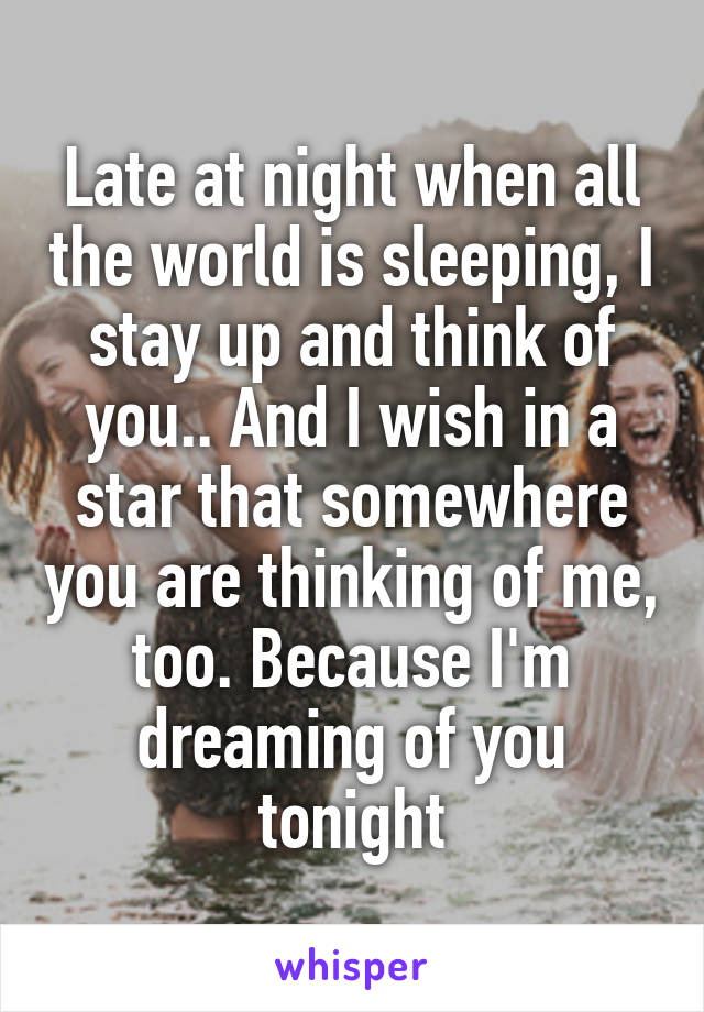 Late at night when all the world is sleeping, I stay up and think of you.. And I wish in a star that somewhere you are thinking of me, too. Because I'm dreaming of you tonight