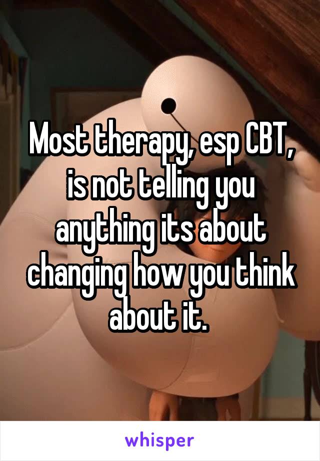 Most therapy, esp CBT, is not telling you anything its about changing how you think about it. 