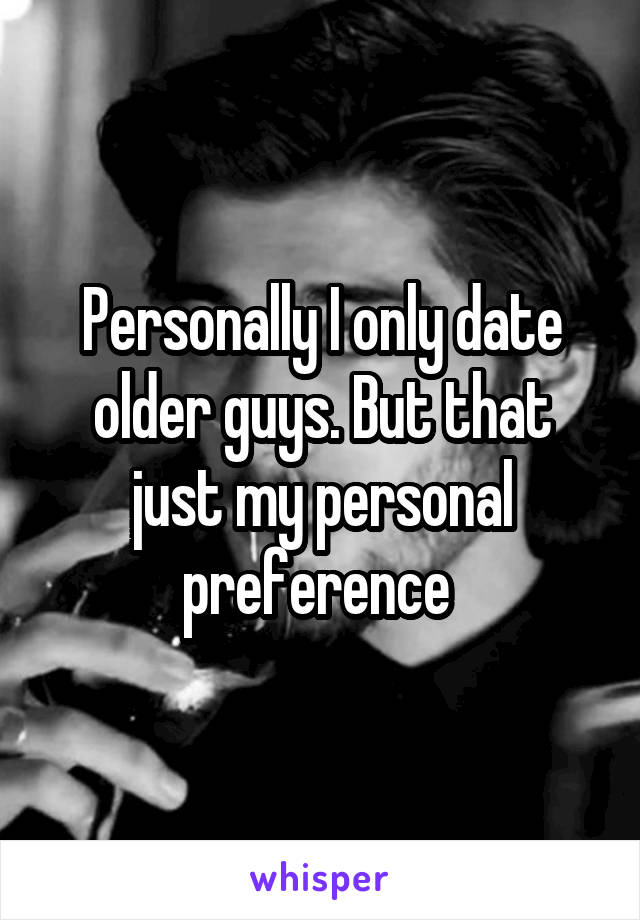 Personally I only date older guys. But that just my personal preference 