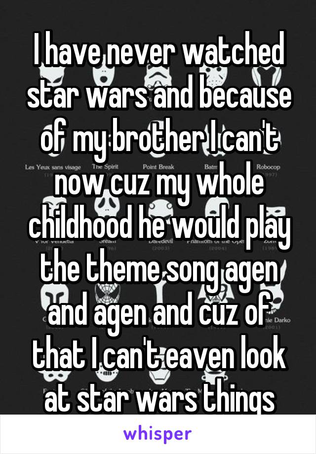 I have never watched star wars and because of my brother I can't now cuz my whole childhood he would play the theme song agen and agen and cuz of that I can't eaven look at star wars things