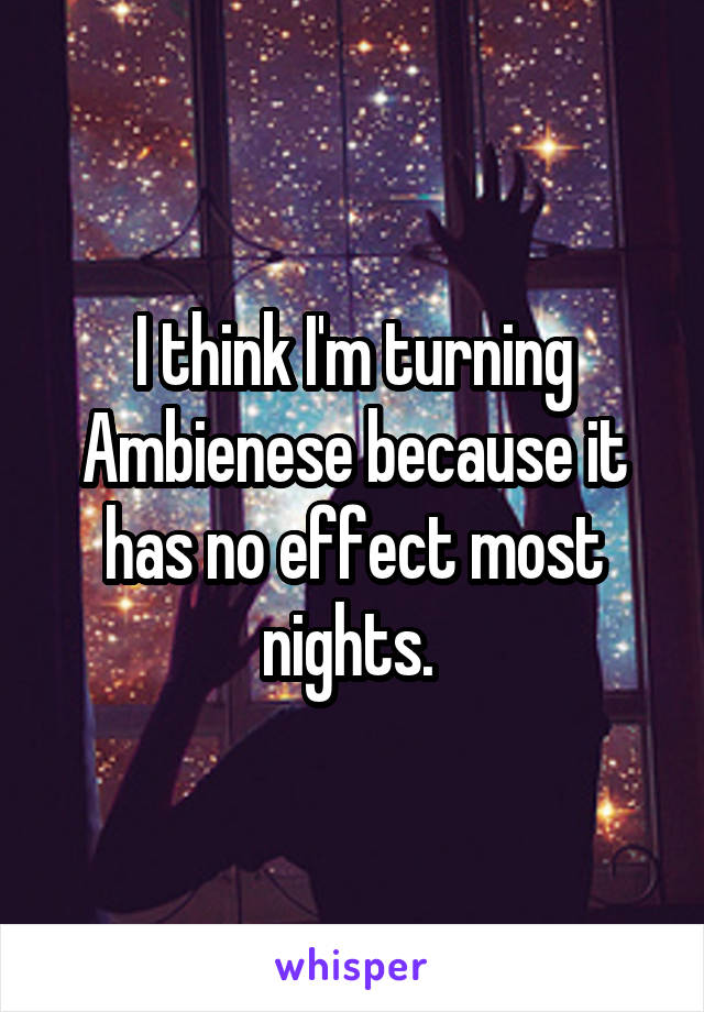 I think I'm turning Ambienese because it has no effect most nights. 