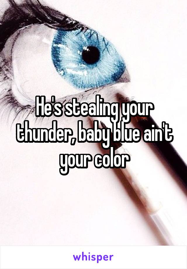 He's stealing your thunder, baby blue ain't your color