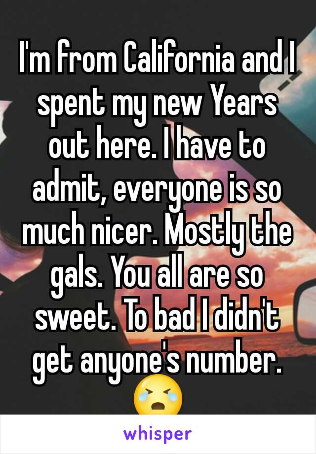 I'm from California and I spent my new Years out here. I have to admit, everyone is so much nicer. Mostly the gals. You all are so sweet. To bad I didn't get anyone's number. 😭