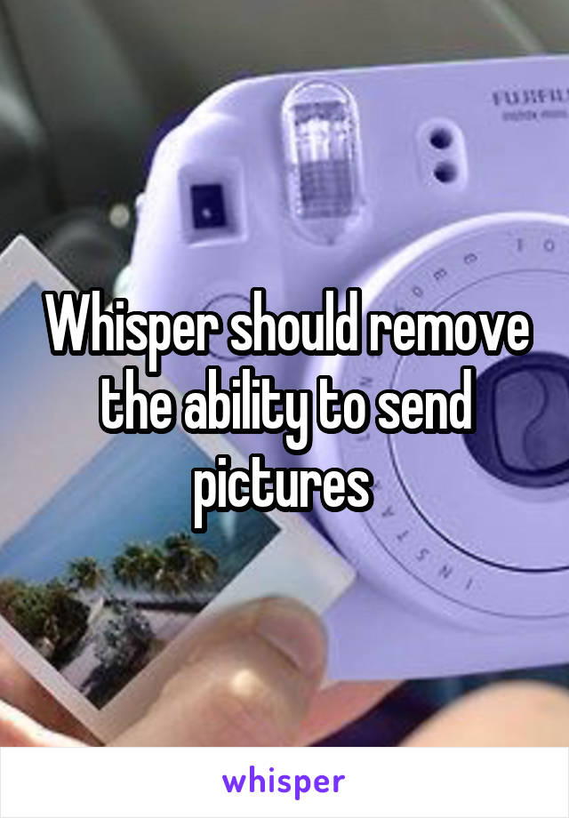 Whisper should remove the ability to send pictures 