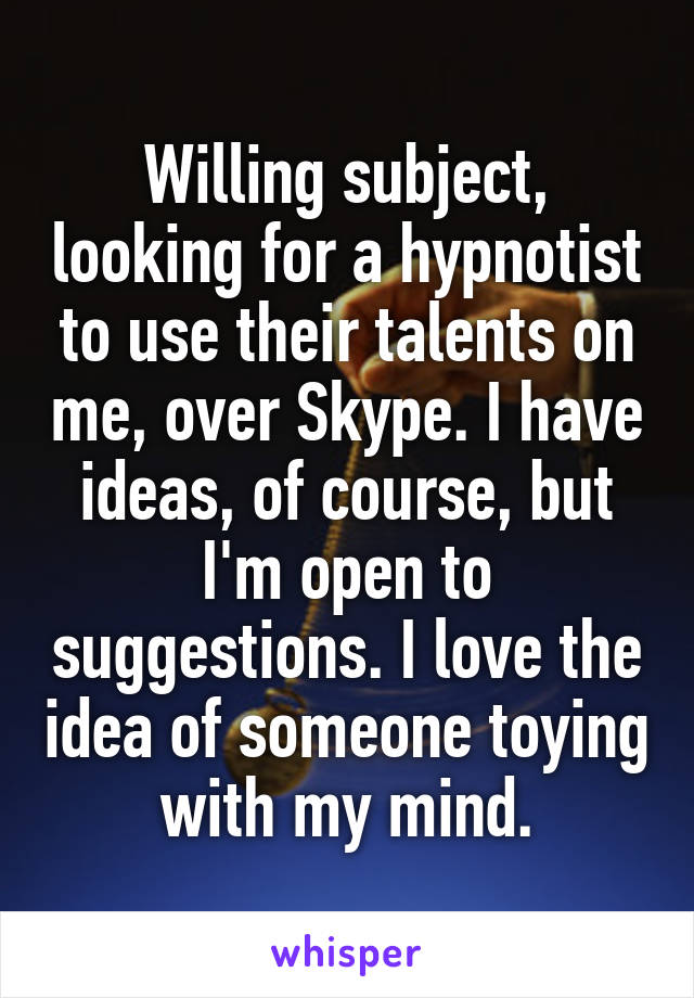 Willing subject, looking for a hypnotist to use their talents on me, over Skype. I have ideas, of course, but I'm open to suggestions. I love the idea of someone toying with my mind.