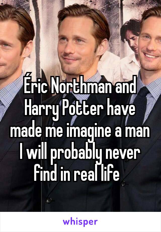 Éric Northman and Harry Potter have made me imagine a man I will probably never find in real life  